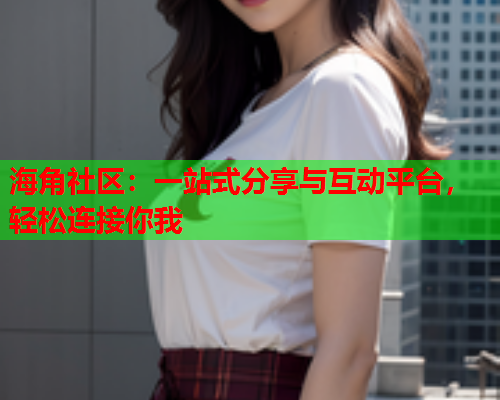 海角社区：一站式分享与互动平台，轻松连接你我