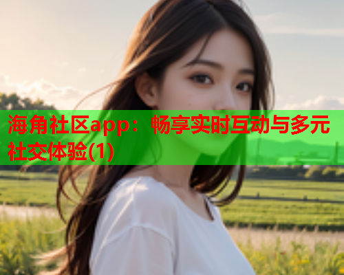 海角社区app：畅享实时互动与多元社交体验(1)