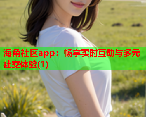 海角社区app：畅享实时互动与多元社交体验(1)