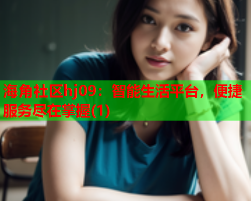 海角社区hj09：智能生活平台，便捷服务尽在掌握(1)