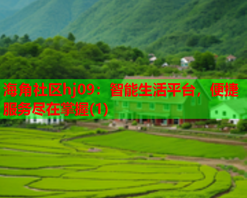 海角社区hj09：智能生活平台，便捷服务尽在掌握(1)