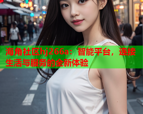 海角社区hj266a：智能平台，连接生活与服务的全新体验