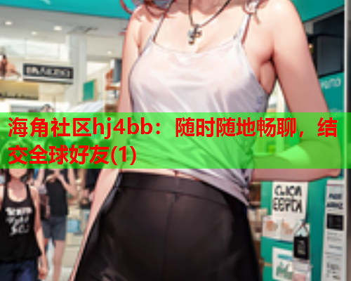 海角社区hj4bb：随时随地畅聊，结交全球好友(1)