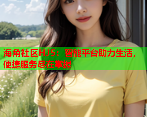 海角社区HJ5：智能平台助力生活，便捷服务尽在掌握