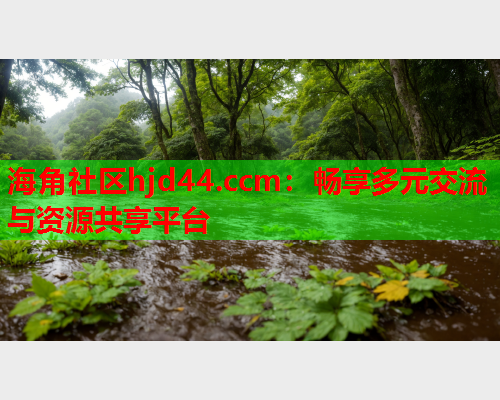 海角社区hjd44.ccm：畅享多元交流与资源共享平台