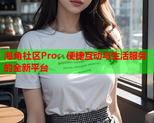 海角社区Pro：便捷互动与生活服务的全新平台